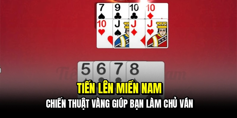 Tiến lên miền nam - Chiến thuật vàng giúp bạn làm chủ ván